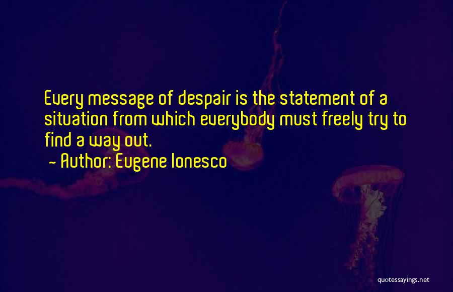 Eugene Ionesco Quotes: Every Message Of Despair Is The Statement Of A Situation From Which Everybody Must Freely Try To Find A Way