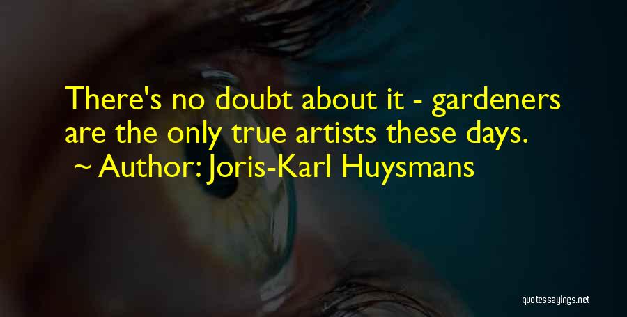 Joris-Karl Huysmans Quotes: There's No Doubt About It - Gardeners Are The Only True Artists These Days.