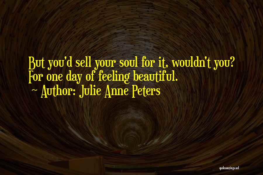 Julie Anne Peters Quotes: But You'd Sell Your Soul For It, Wouldn't You? For One Day Of Feeling Beautiful.
