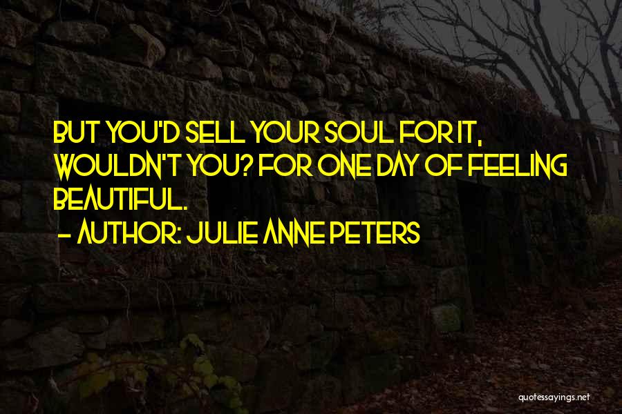 Julie Anne Peters Quotes: But You'd Sell Your Soul For It, Wouldn't You? For One Day Of Feeling Beautiful.
