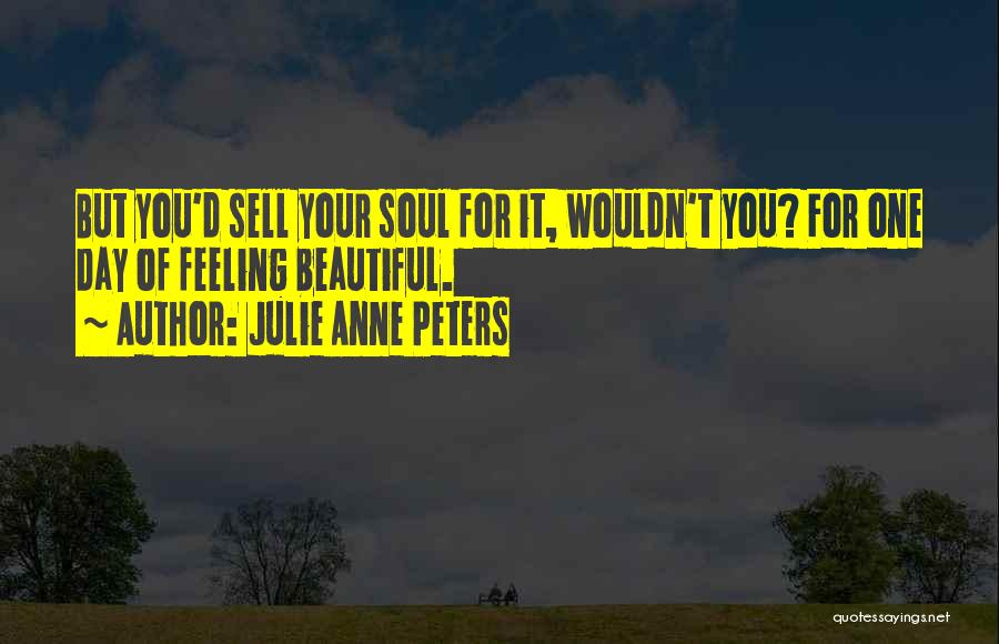 Julie Anne Peters Quotes: But You'd Sell Your Soul For It, Wouldn't You? For One Day Of Feeling Beautiful.