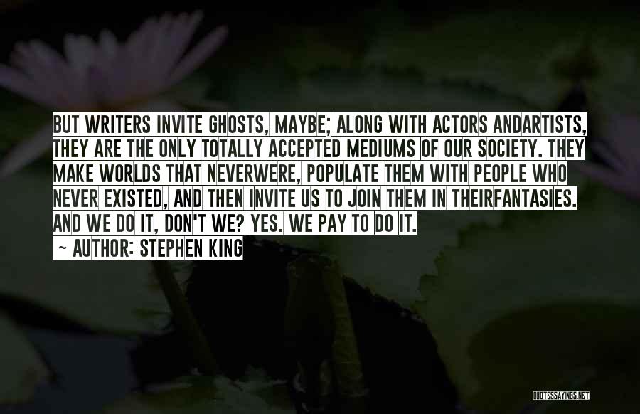 Stephen King Quotes: But Writers Invite Ghosts, Maybe; Along With Actors Andartists, They Are The Only Totally Accepted Mediums Of Our Society. They