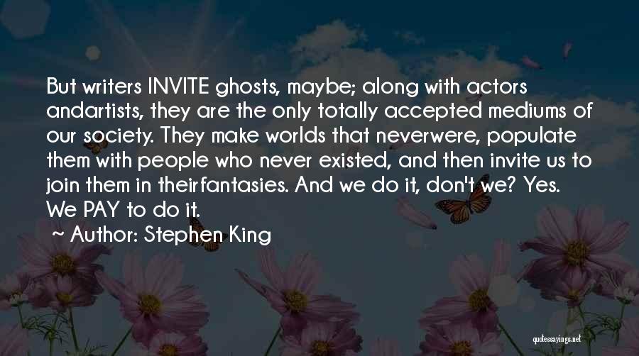 Stephen King Quotes: But Writers Invite Ghosts, Maybe; Along With Actors Andartists, They Are The Only Totally Accepted Mediums Of Our Society. They