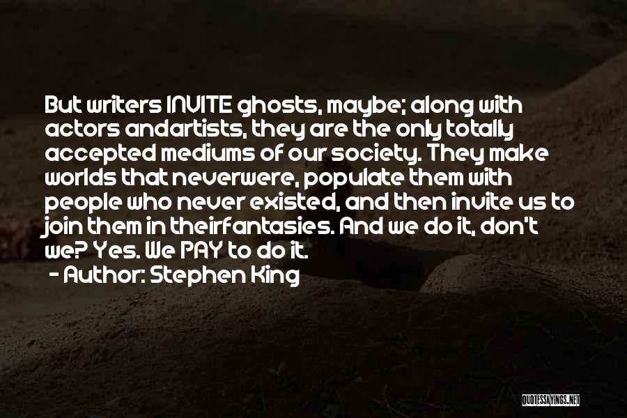 Stephen King Quotes: But Writers Invite Ghosts, Maybe; Along With Actors Andartists, They Are The Only Totally Accepted Mediums Of Our Society. They