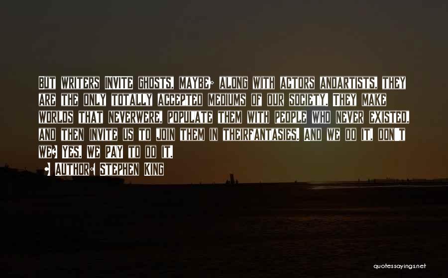 Stephen King Quotes: But Writers Invite Ghosts, Maybe; Along With Actors Andartists, They Are The Only Totally Accepted Mediums Of Our Society. They