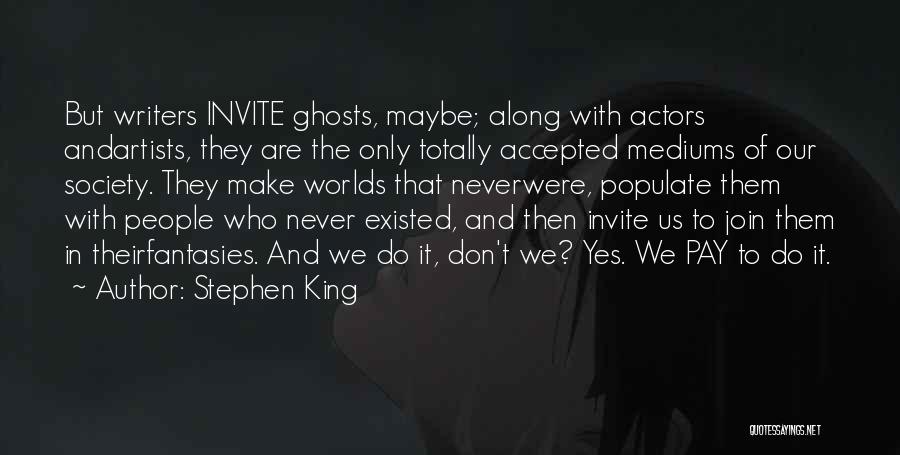Stephen King Quotes: But Writers Invite Ghosts, Maybe; Along With Actors Andartists, They Are The Only Totally Accepted Mediums Of Our Society. They