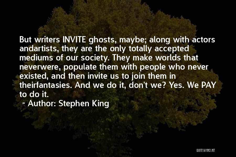 Stephen King Quotes: But Writers Invite Ghosts, Maybe; Along With Actors Andartists, They Are The Only Totally Accepted Mediums Of Our Society. They