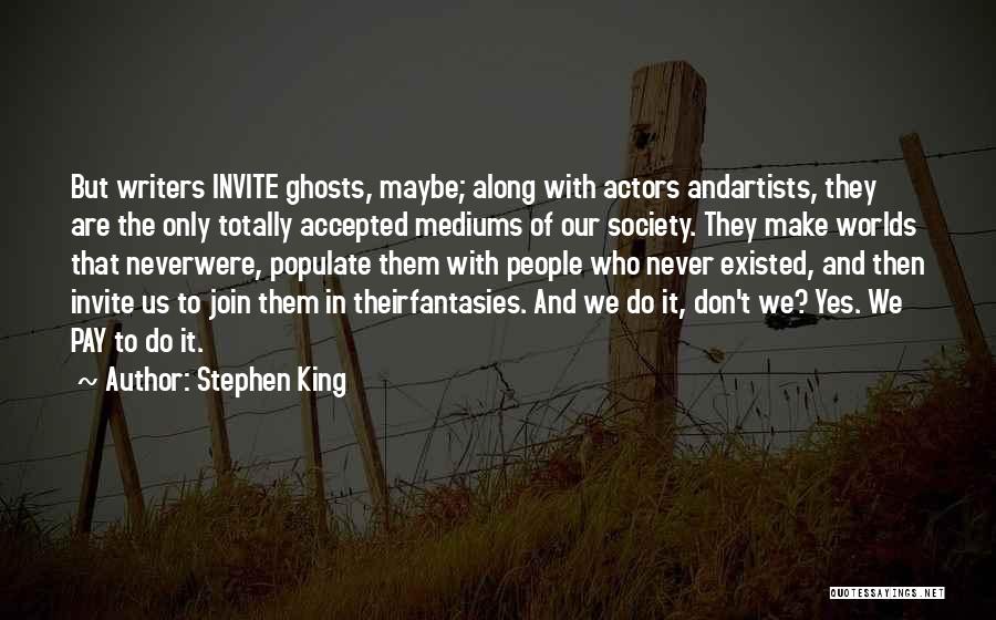 Stephen King Quotes: But Writers Invite Ghosts, Maybe; Along With Actors Andartists, They Are The Only Totally Accepted Mediums Of Our Society. They