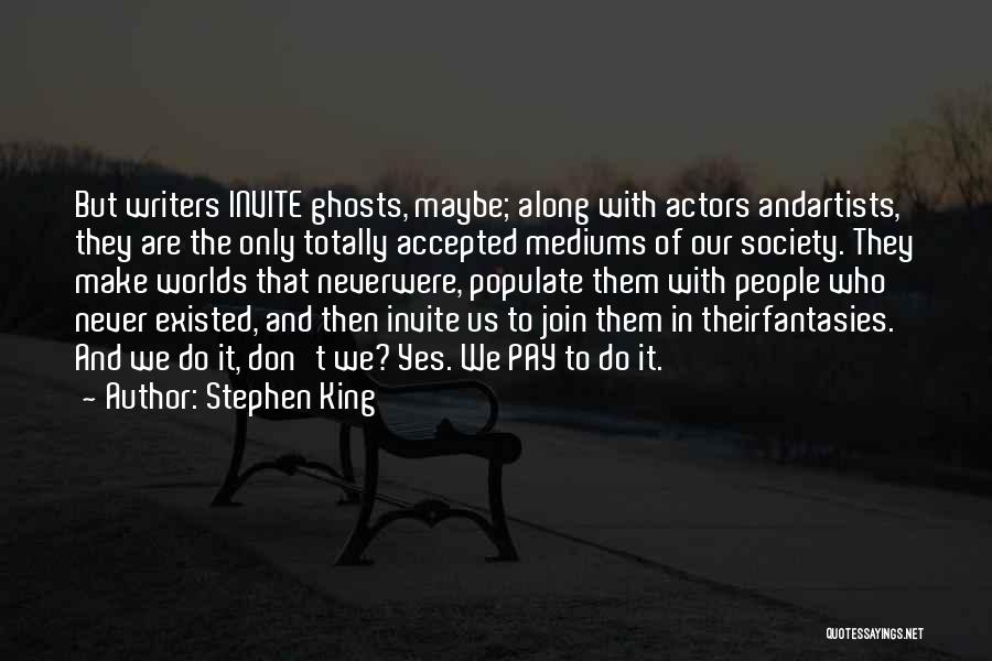 Stephen King Quotes: But Writers Invite Ghosts, Maybe; Along With Actors Andartists, They Are The Only Totally Accepted Mediums Of Our Society. They
