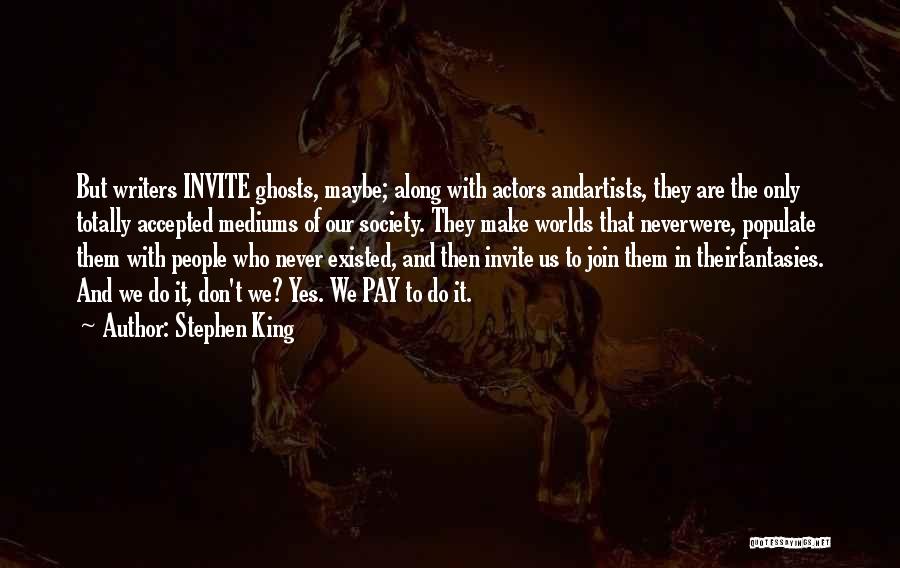 Stephen King Quotes: But Writers Invite Ghosts, Maybe; Along With Actors Andartists, They Are The Only Totally Accepted Mediums Of Our Society. They