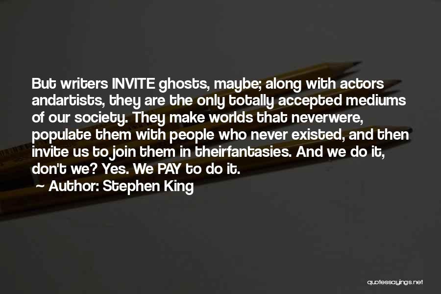 Stephen King Quotes: But Writers Invite Ghosts, Maybe; Along With Actors Andartists, They Are The Only Totally Accepted Mediums Of Our Society. They