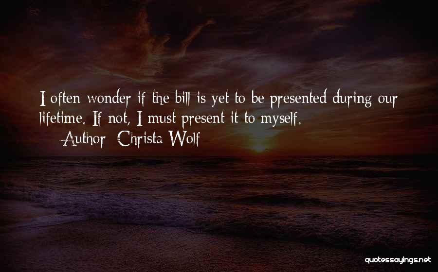 Christa Wolf Quotes: I Often Wonder If The Bill Is Yet To Be Presented During Our Lifetime. If Not, I Must Present It