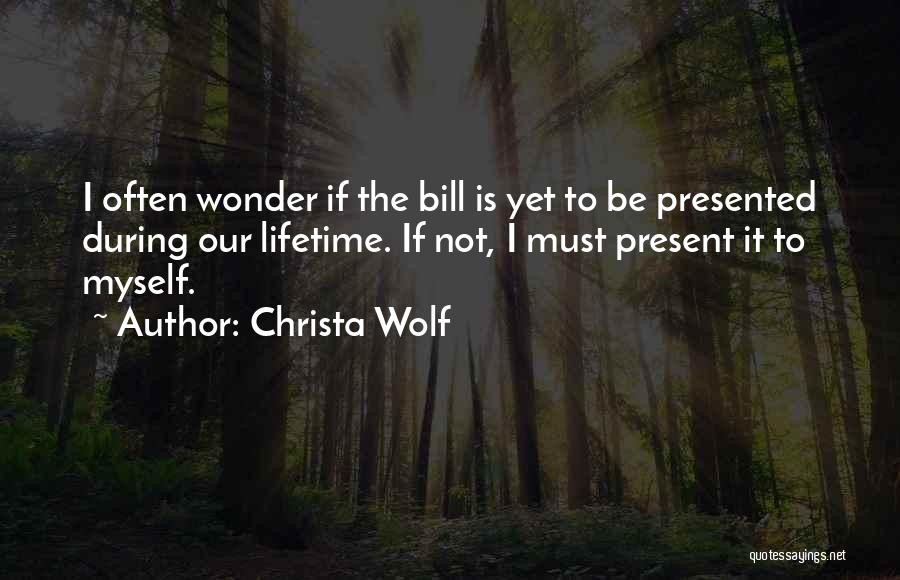 Christa Wolf Quotes: I Often Wonder If The Bill Is Yet To Be Presented During Our Lifetime. If Not, I Must Present It
