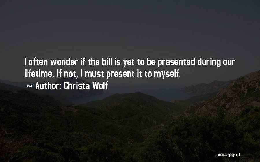 Christa Wolf Quotes: I Often Wonder If The Bill Is Yet To Be Presented During Our Lifetime. If Not, I Must Present It