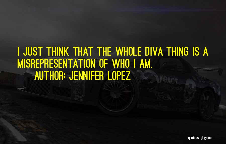 Jennifer Lopez Quotes: I Just Think That The Whole Diva Thing Is A Misrepresentation Of Who I Am.