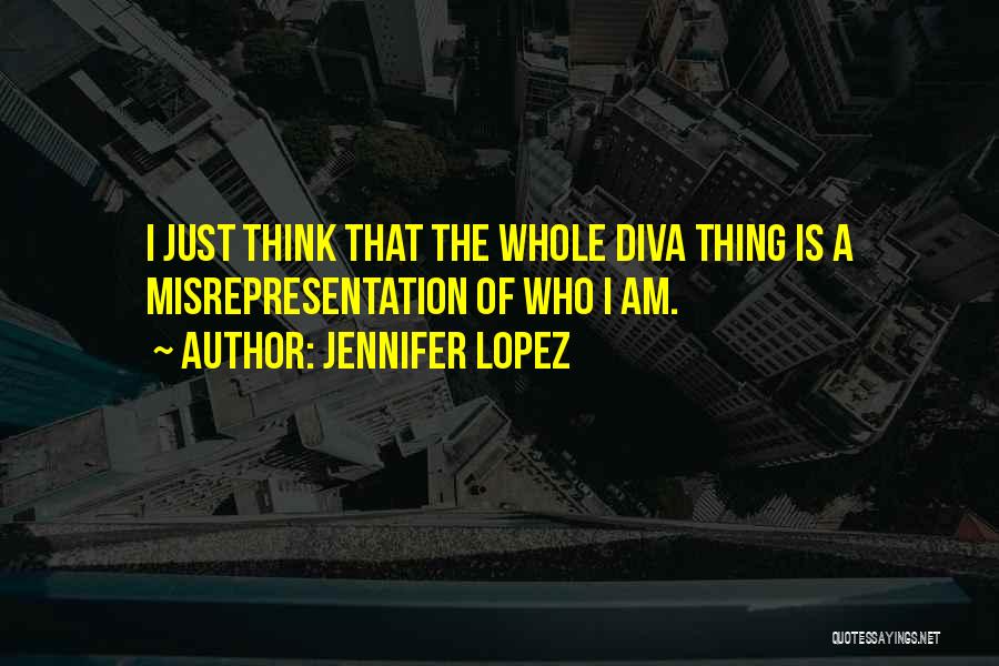 Jennifer Lopez Quotes: I Just Think That The Whole Diva Thing Is A Misrepresentation Of Who I Am.