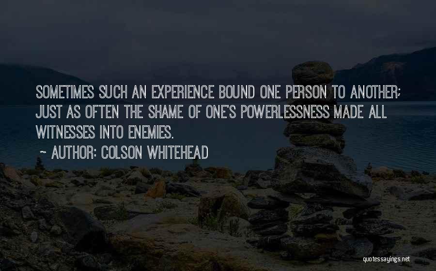 Colson Whitehead Quotes: Sometimes Such An Experience Bound One Person To Another; Just As Often The Shame Of One's Powerlessness Made All Witnesses