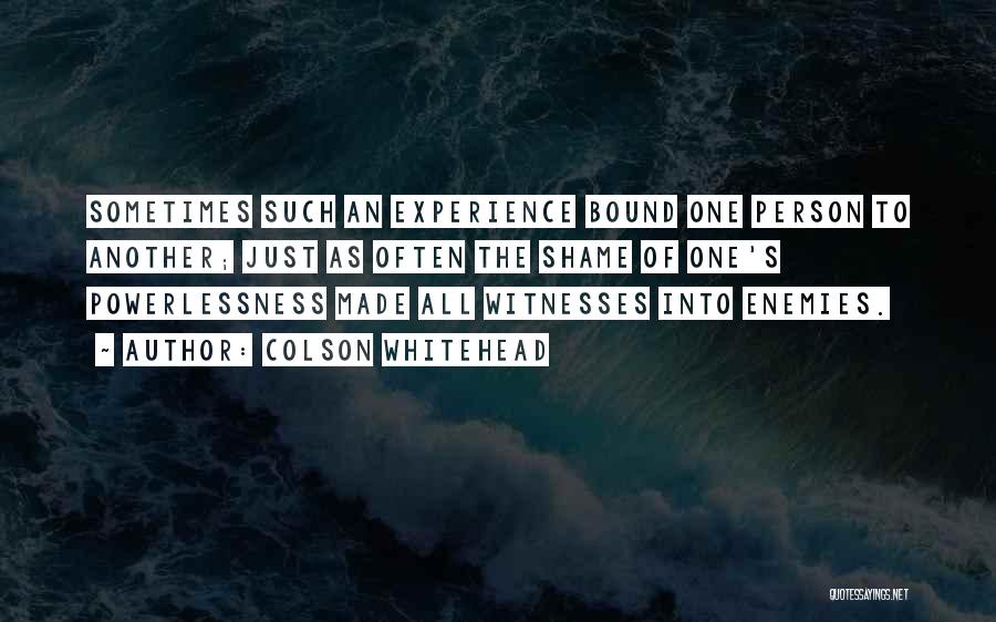 Colson Whitehead Quotes: Sometimes Such An Experience Bound One Person To Another; Just As Often The Shame Of One's Powerlessness Made All Witnesses