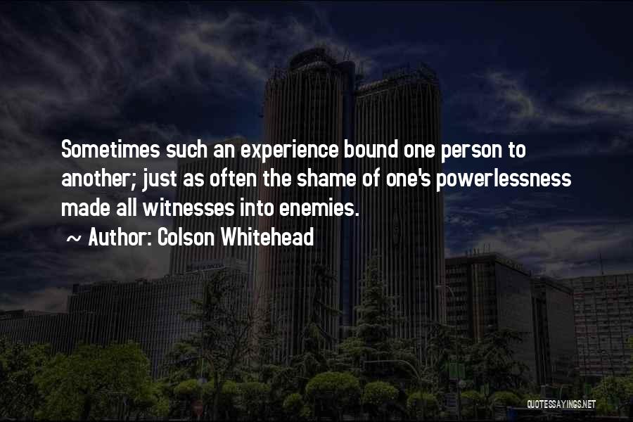 Colson Whitehead Quotes: Sometimes Such An Experience Bound One Person To Another; Just As Often The Shame Of One's Powerlessness Made All Witnesses