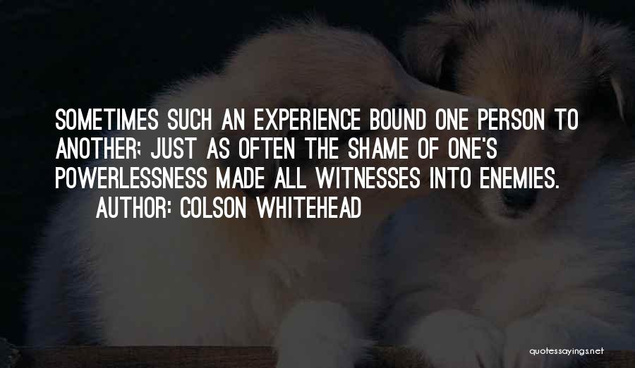 Colson Whitehead Quotes: Sometimes Such An Experience Bound One Person To Another; Just As Often The Shame Of One's Powerlessness Made All Witnesses