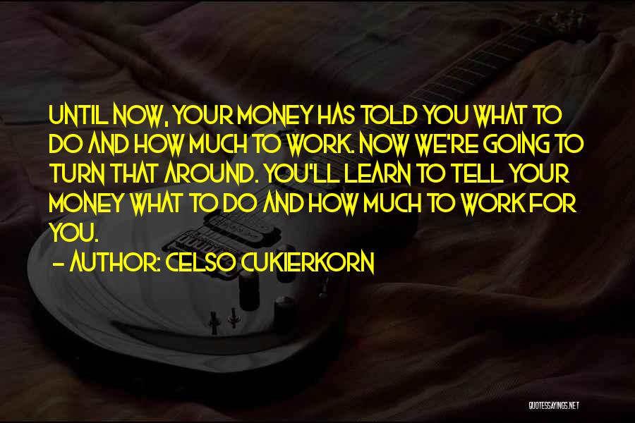 Celso Cukierkorn Quotes: Until Now, Your Money Has Told You What To Do And How Much To Work. Now We're Going To Turn