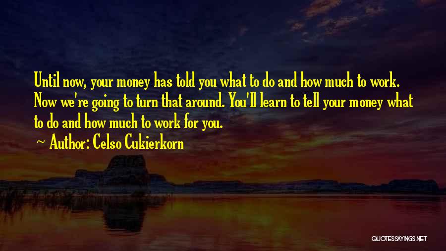 Celso Cukierkorn Quotes: Until Now, Your Money Has Told You What To Do And How Much To Work. Now We're Going To Turn