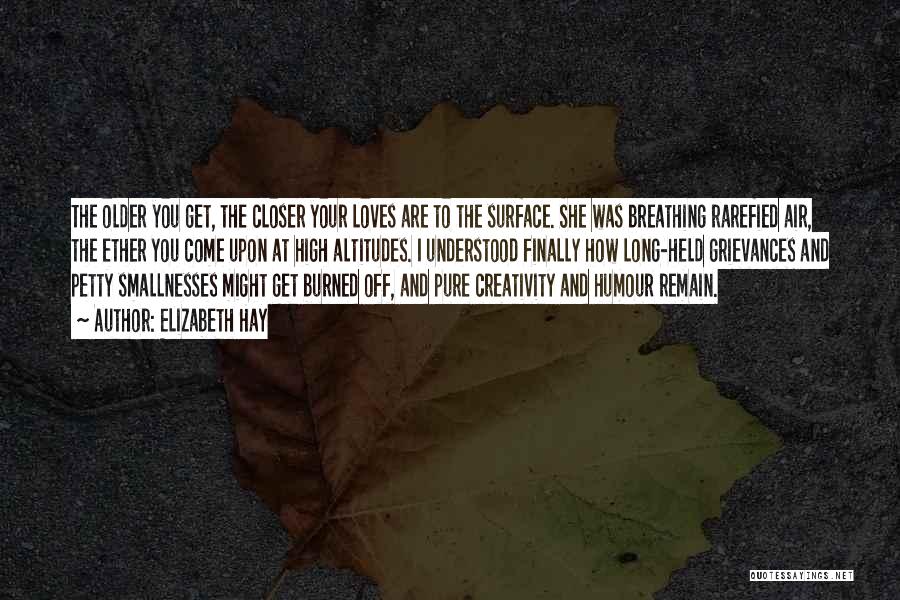 Elizabeth Hay Quotes: The Older You Get, The Closer Your Loves Are To The Surface. She Was Breathing Rarefied Air, The Ether You