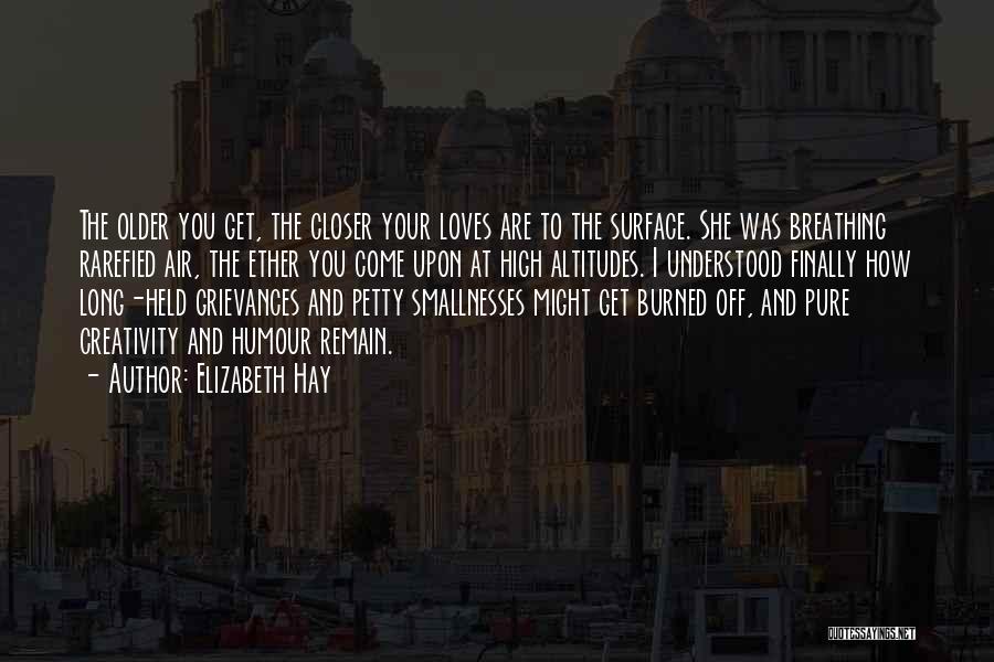 Elizabeth Hay Quotes: The Older You Get, The Closer Your Loves Are To The Surface. She Was Breathing Rarefied Air, The Ether You