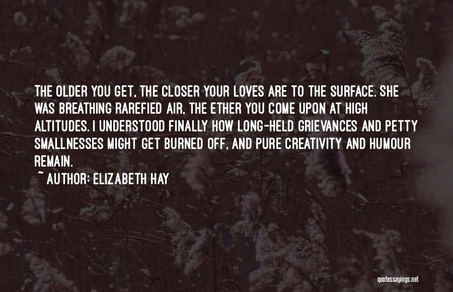 Elizabeth Hay Quotes: The Older You Get, The Closer Your Loves Are To The Surface. She Was Breathing Rarefied Air, The Ether You