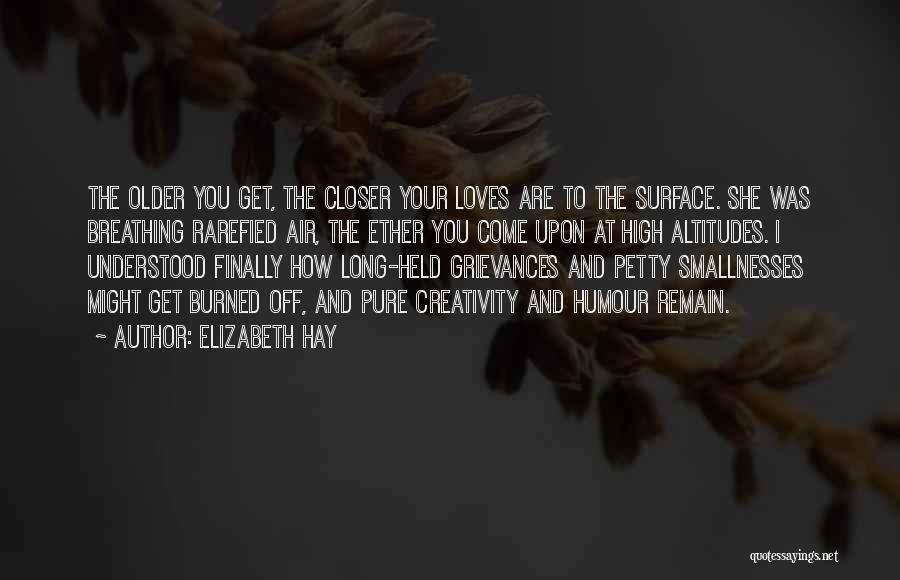 Elizabeth Hay Quotes: The Older You Get, The Closer Your Loves Are To The Surface. She Was Breathing Rarefied Air, The Ether You