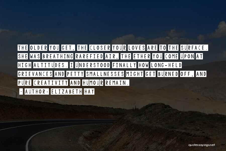 Elizabeth Hay Quotes: The Older You Get, The Closer Your Loves Are To The Surface. She Was Breathing Rarefied Air, The Ether You