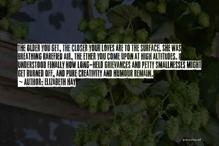 Elizabeth Hay Quotes: The Older You Get, The Closer Your Loves Are To The Surface. She Was Breathing Rarefied Air, The Ether You