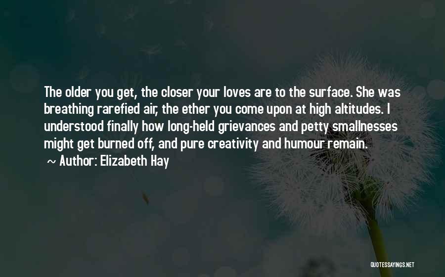 Elizabeth Hay Quotes: The Older You Get, The Closer Your Loves Are To The Surface. She Was Breathing Rarefied Air, The Ether You