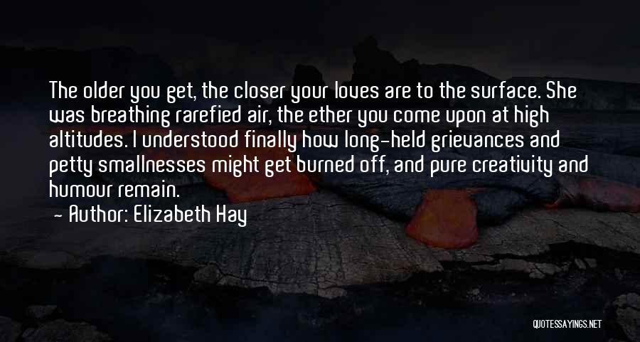 Elizabeth Hay Quotes: The Older You Get, The Closer Your Loves Are To The Surface. She Was Breathing Rarefied Air, The Ether You