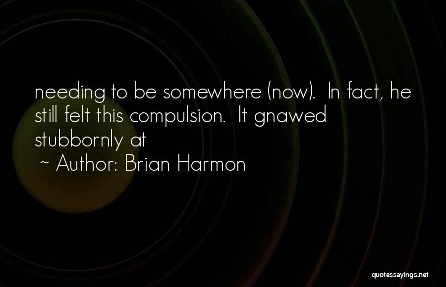 Brian Harmon Quotes: Needing To Be Somewhere (now). In Fact, He Still Felt This Compulsion. It Gnawed Stubbornly At