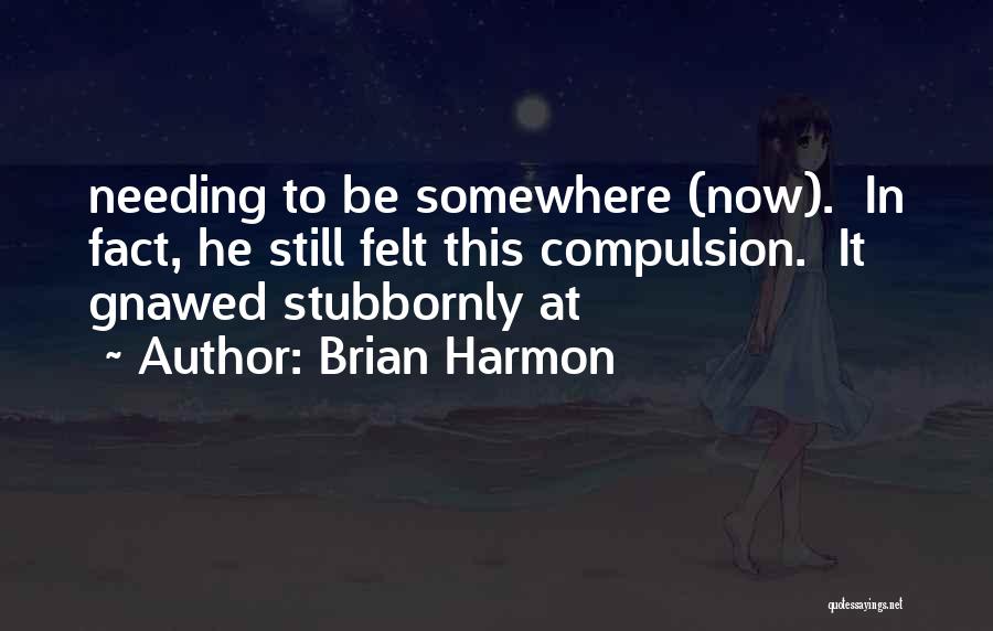 Brian Harmon Quotes: Needing To Be Somewhere (now). In Fact, He Still Felt This Compulsion. It Gnawed Stubbornly At