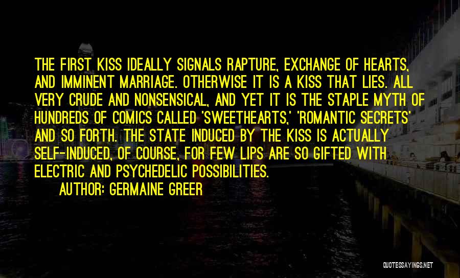 Germaine Greer Quotes: The First Kiss Ideally Signals Rapture, Exchange Of Hearts, And Imminent Marriage. Otherwise It Is A Kiss That Lies. All