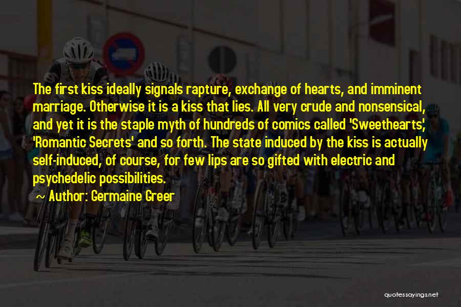 Germaine Greer Quotes: The First Kiss Ideally Signals Rapture, Exchange Of Hearts, And Imminent Marriage. Otherwise It Is A Kiss That Lies. All