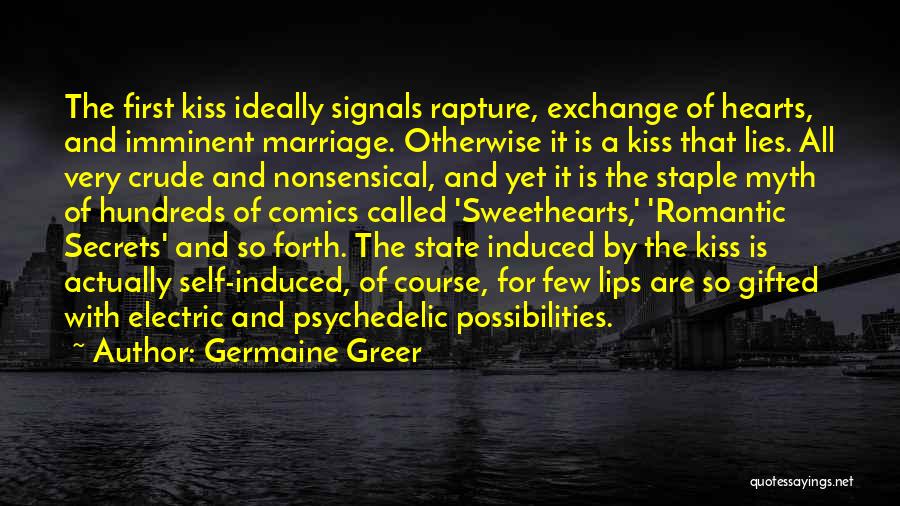 Germaine Greer Quotes: The First Kiss Ideally Signals Rapture, Exchange Of Hearts, And Imminent Marriage. Otherwise It Is A Kiss That Lies. All