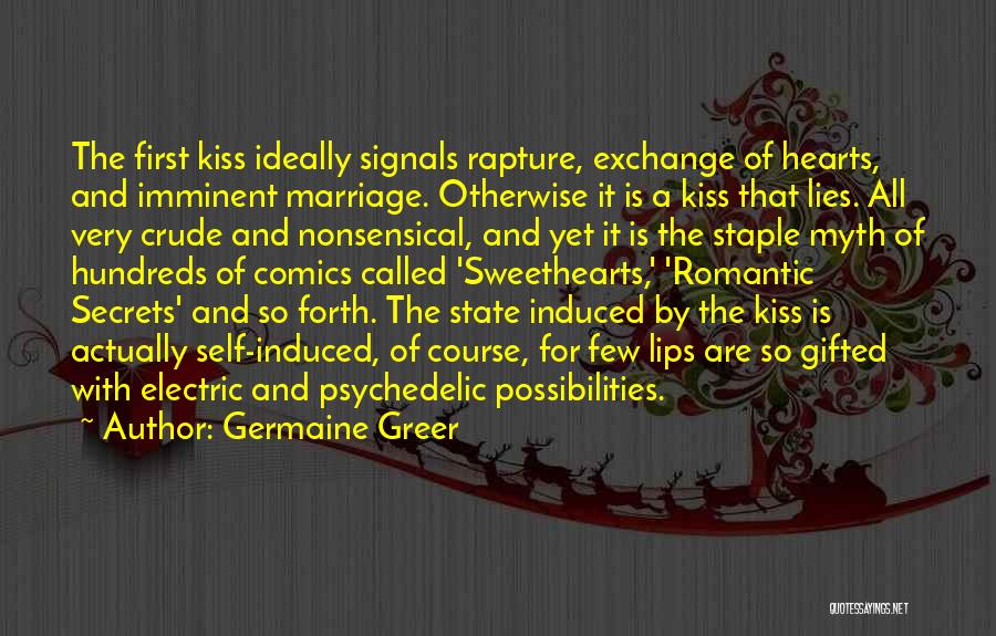 Germaine Greer Quotes: The First Kiss Ideally Signals Rapture, Exchange Of Hearts, And Imminent Marriage. Otherwise It Is A Kiss That Lies. All