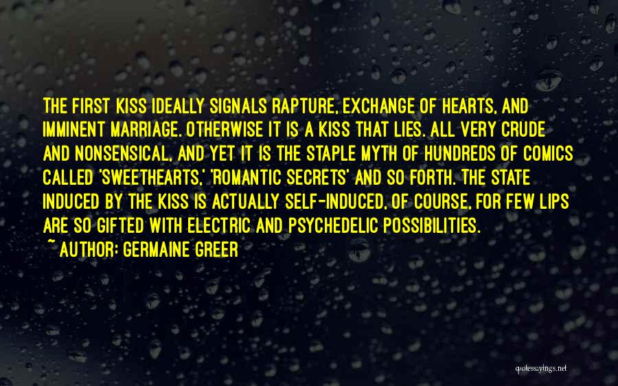 Germaine Greer Quotes: The First Kiss Ideally Signals Rapture, Exchange Of Hearts, And Imminent Marriage. Otherwise It Is A Kiss That Lies. All