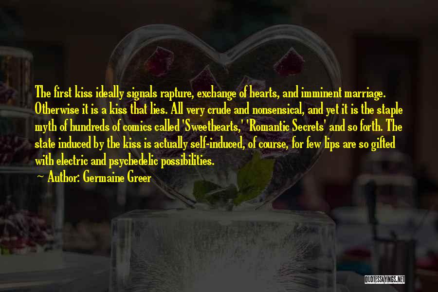 Germaine Greer Quotes: The First Kiss Ideally Signals Rapture, Exchange Of Hearts, And Imminent Marriage. Otherwise It Is A Kiss That Lies. All