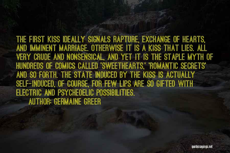 Germaine Greer Quotes: The First Kiss Ideally Signals Rapture, Exchange Of Hearts, And Imminent Marriage. Otherwise It Is A Kiss That Lies. All