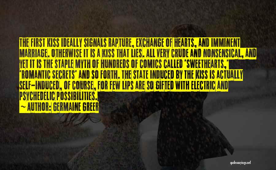 Germaine Greer Quotes: The First Kiss Ideally Signals Rapture, Exchange Of Hearts, And Imminent Marriage. Otherwise It Is A Kiss That Lies. All