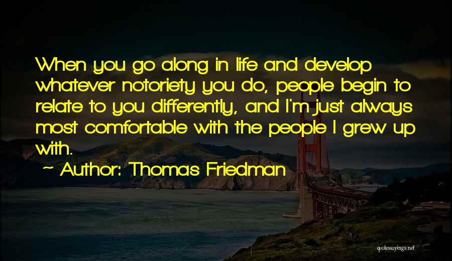 Thomas Friedman Quotes: When You Go Along In Life And Develop Whatever Notoriety You Do, People Begin To Relate To You Differently, And