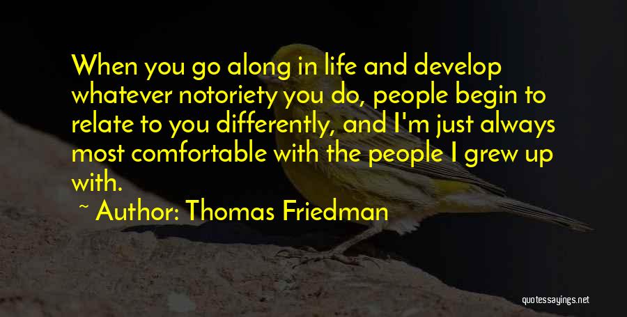 Thomas Friedman Quotes: When You Go Along In Life And Develop Whatever Notoriety You Do, People Begin To Relate To You Differently, And