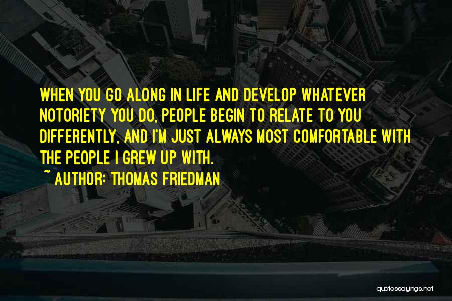 Thomas Friedman Quotes: When You Go Along In Life And Develop Whatever Notoriety You Do, People Begin To Relate To You Differently, And