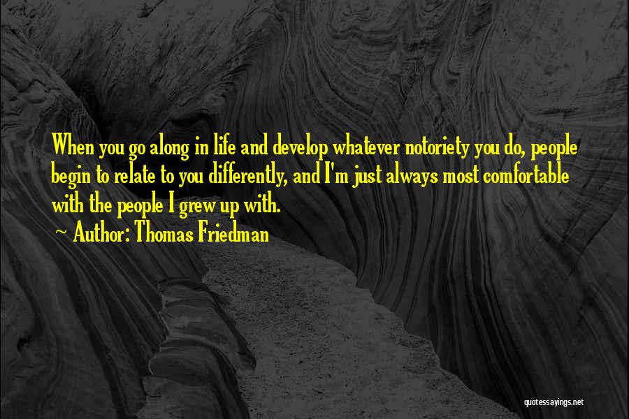 Thomas Friedman Quotes: When You Go Along In Life And Develop Whatever Notoriety You Do, People Begin To Relate To You Differently, And