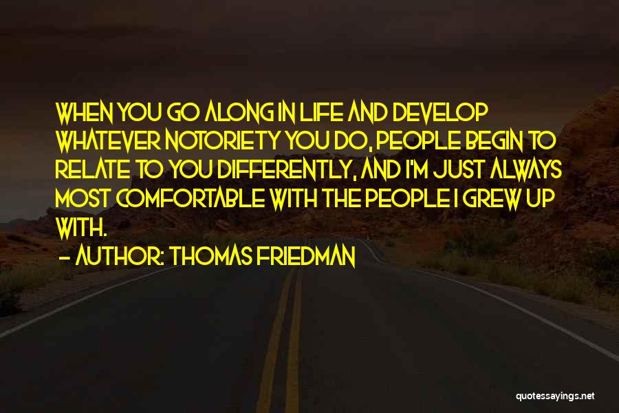 Thomas Friedman Quotes: When You Go Along In Life And Develop Whatever Notoriety You Do, People Begin To Relate To You Differently, And