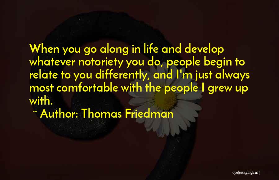 Thomas Friedman Quotes: When You Go Along In Life And Develop Whatever Notoriety You Do, People Begin To Relate To You Differently, And